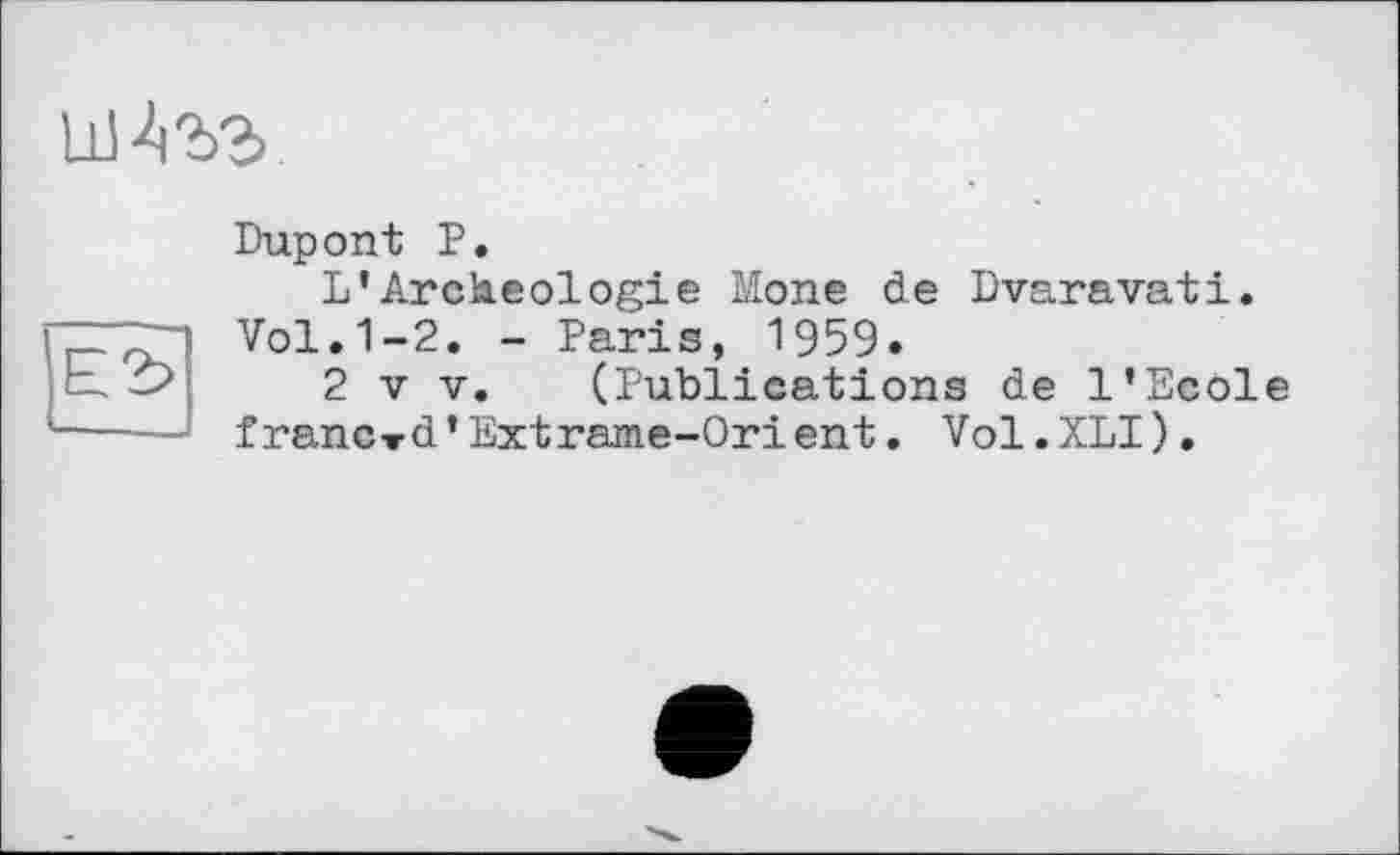 ﻿Dupont P.
L’Archéologie Mone de Dvaravati. Vol.1-2. - Paris, 1959.
2 V V. (Publications de l’Ecole frêne»d’Extrame-Orіent. Vol.XLI).